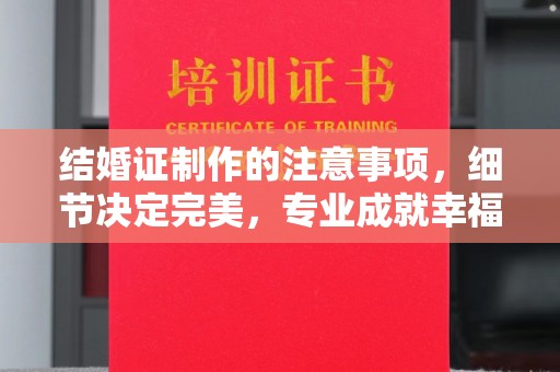 吉木乃结婚证制作的注意事项，细节决定完美，专业成就幸福